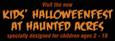 Visit the new Kids’ halloweenfest at Haunted Acres, specially designed for children ages 2-10.